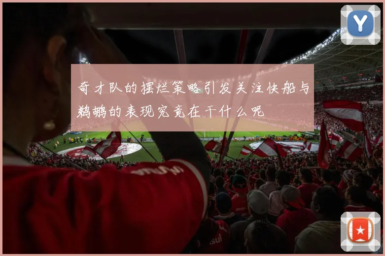 奇才队的摆烂策略引发关注快船与鹈鹕的表现究竟在干什么呢