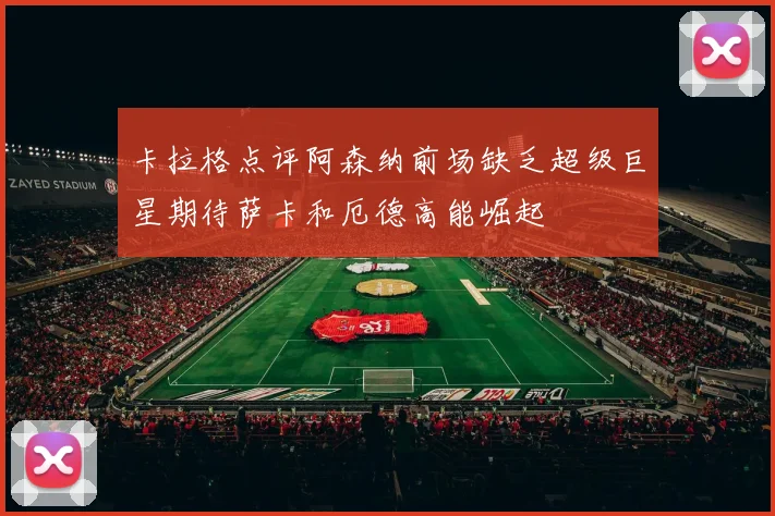 卡拉格点评阿森纳前场缺乏超级巨星期待萨卡和厄德高能崛起