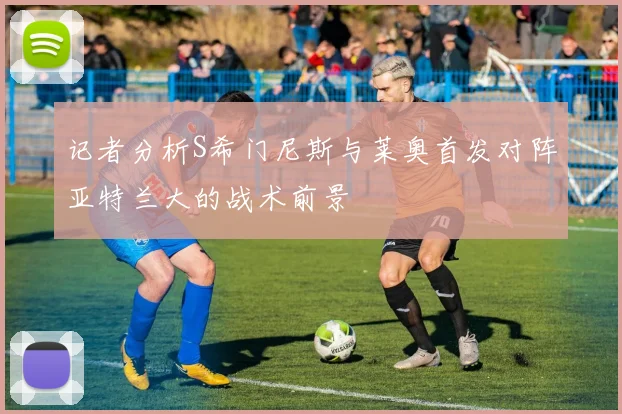 记者分析S希门尼斯与莱奥首发对阵亚特兰大的战术前景