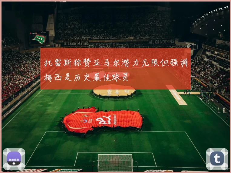 托雷斯称赞亚马尔潜力无限但强调梅西是历史最佳球员