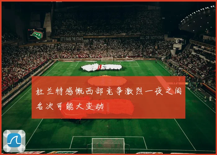 杜兰特感慨西部竞争激烈一夜之间名次可能大变动
