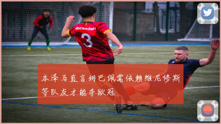 本泽马直言姆巴佩需依赖维尼修斯等队友才能夺欧冠