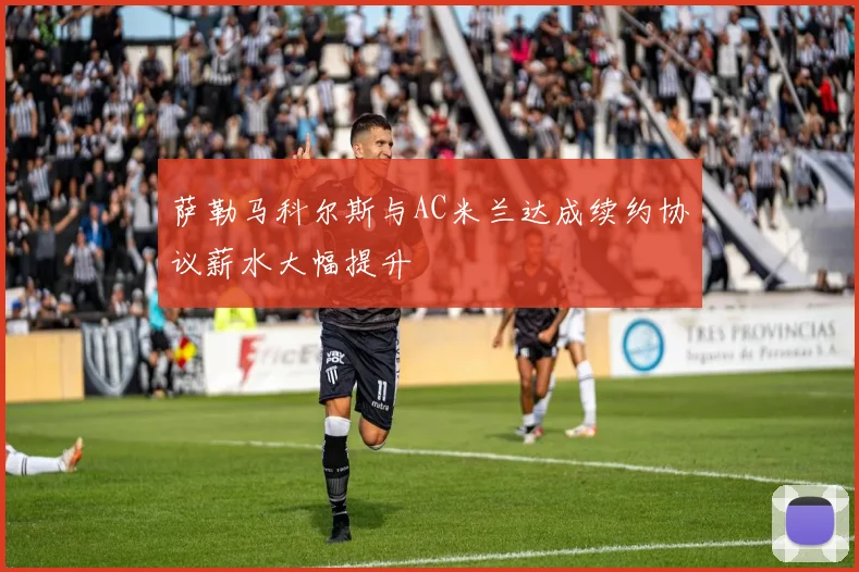 萨勒马科尔斯与AC米兰达成续约协议薪水大幅提升