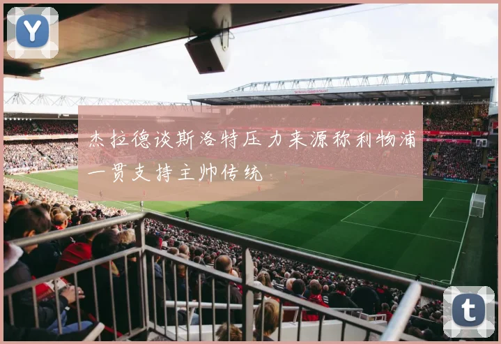 杰拉德谈斯洛特压力来源称利物浦一贯支持主帅传统