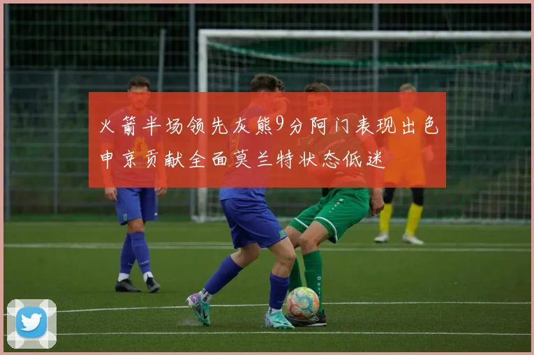 火箭半场领先灰熊9分阿门表现出色申京贡献全面莫兰特状态低迷