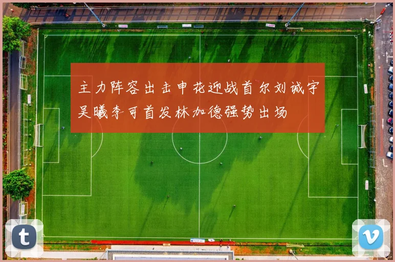 主力阵容出击申花迎战首尔刘诚宇吴曦李可首发林加德强势出场