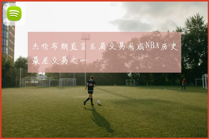 杰伦布朗直言东眉交易或成NBA历史最差交易之一