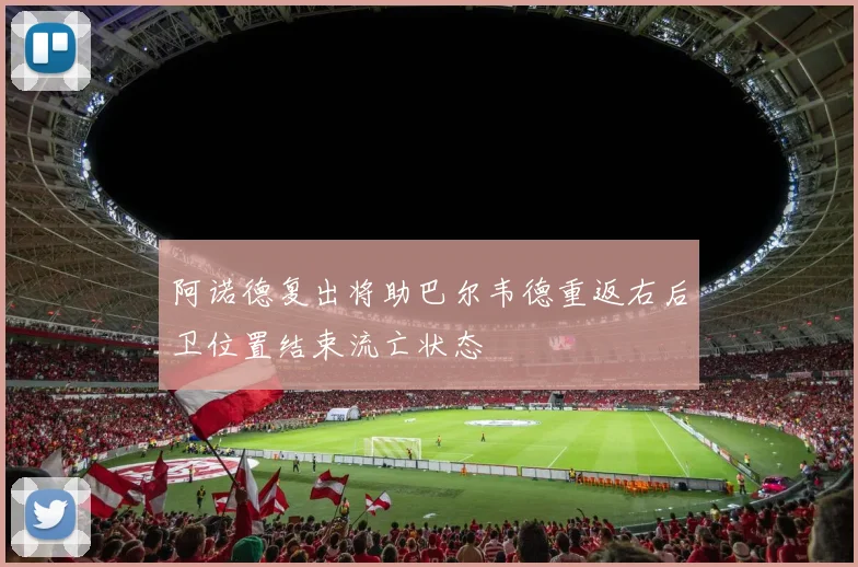 阿诺德复出将助巴尔韦德重返右后卫位置结束流亡状态