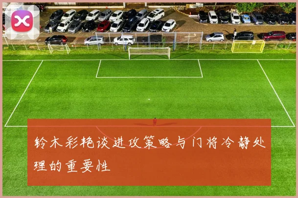 铃木彩艳谈进攻策略与门将冷静处理的重要性
