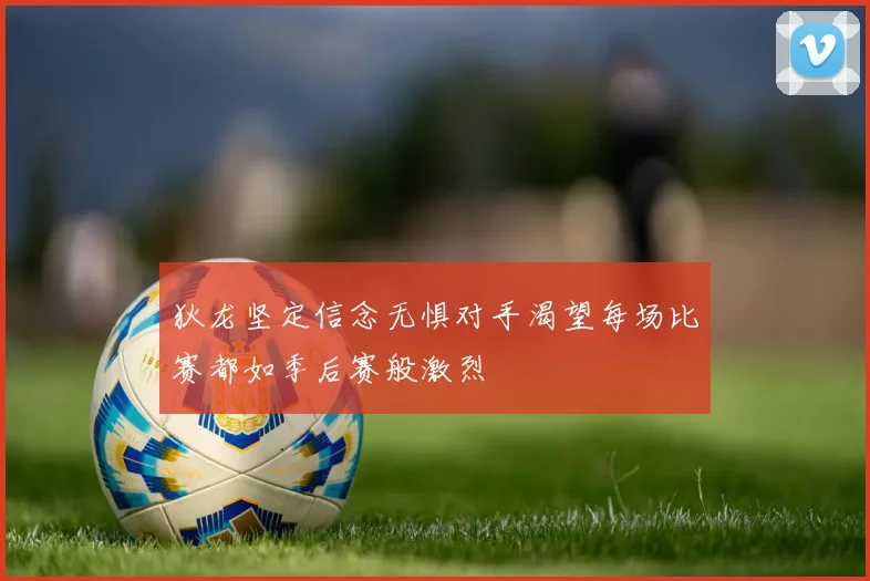 狄龙坚定信念无惧对手渴望每场比赛都如季后赛般激烈