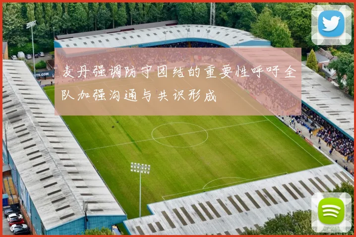 麦丹强调防守团结的重要性呼吁全队加强沟通与共识形成