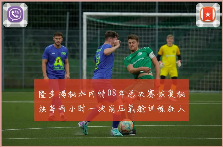 隆多揭秘加内特08年总决赛恢复秘诀每两小时一次高压氧舱训练狂人形象尽显