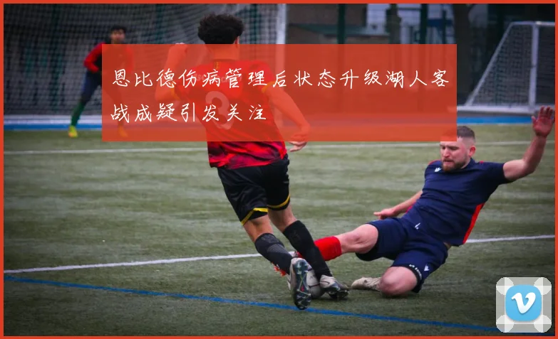 恩比德伤病管理后状态升级湖人客战成疑引发关注