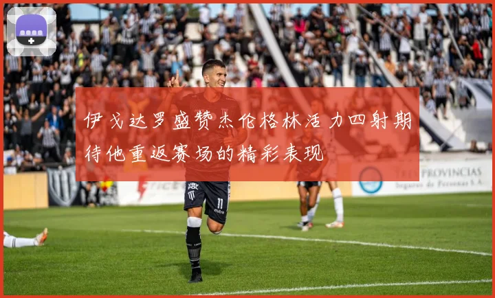 伊戈达罗盛赞杰伦格林活力四射期待他重返赛场的精彩表现