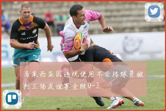 马来西亚因违规使用不合格球员被判三场友谊赛全败0-3