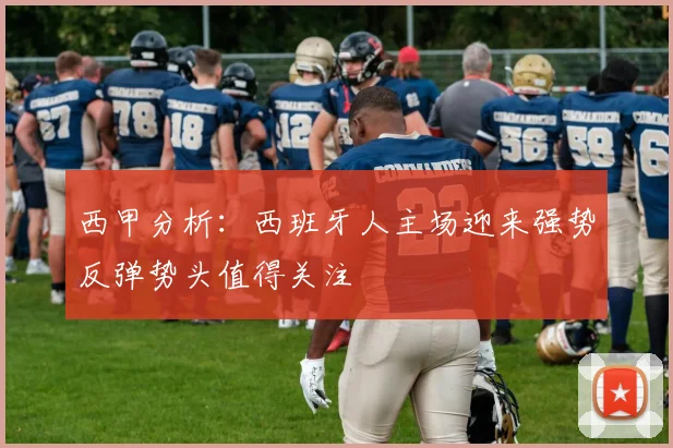 西甲分析：西班牙人主场迎来强势反弹势头值得关注