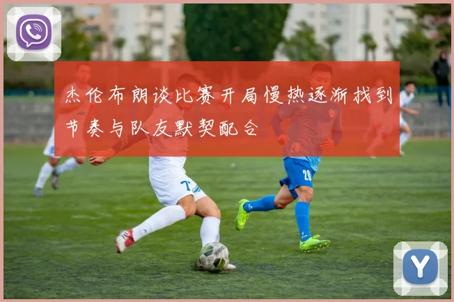 杰伦布朗谈比赛开局慢热逐渐找到节奏与队友默契配合