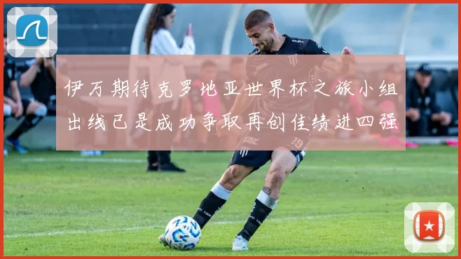 伊万期待克罗地亚世界杯之旅小组出线已是成功争取再创佳绩进四强