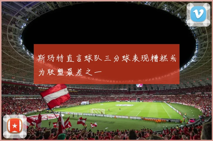 斯玛特直言球队三分球表现糟糕或为联盟最差之一