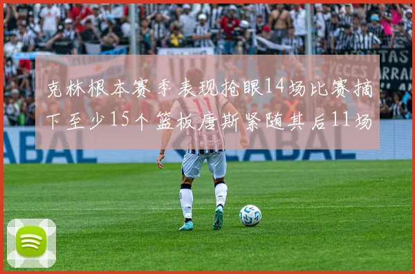 克林根本赛季表现抢眼14场比赛摘下至少15个篮板唐斯紧随其后11场精彩表现