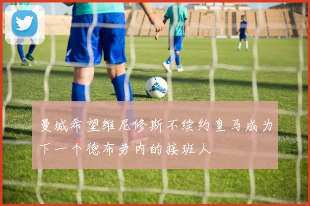 曼城希望维尼修斯不续约皇马成为下一个德布劳内的接班人