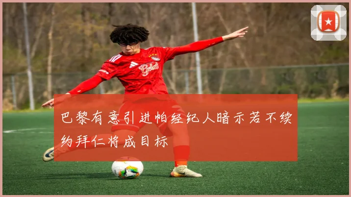巴黎有意引进帕经纪人暗示若不续约拜仁将成目标