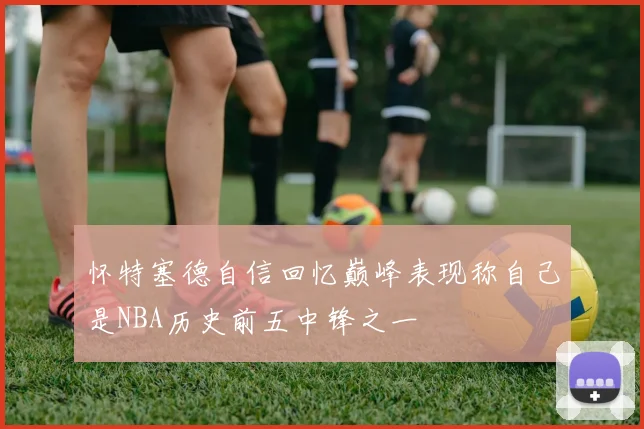 怀特塞德自信回忆巅峰表现称自己是NBA历史前五中锋之一