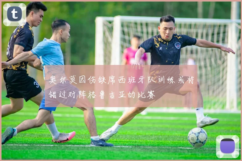奥尔莫因伤缺席西班牙队训练或将错过对阵格鲁吉亚的比赛