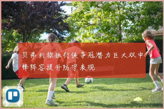贝弗利称独行侠争冠潜力巨大双中锋阵容提升防守表现