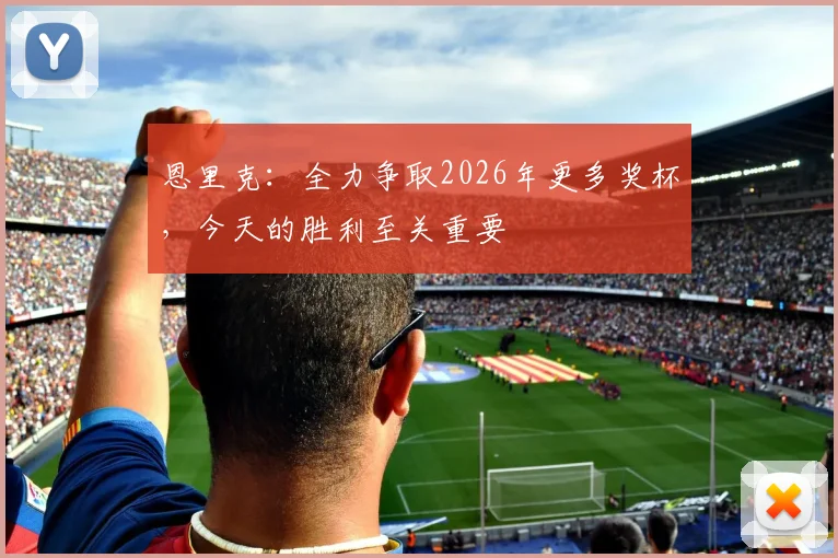 恩里克：全力争取2026年更多奖杯，今天的胜利至关重要