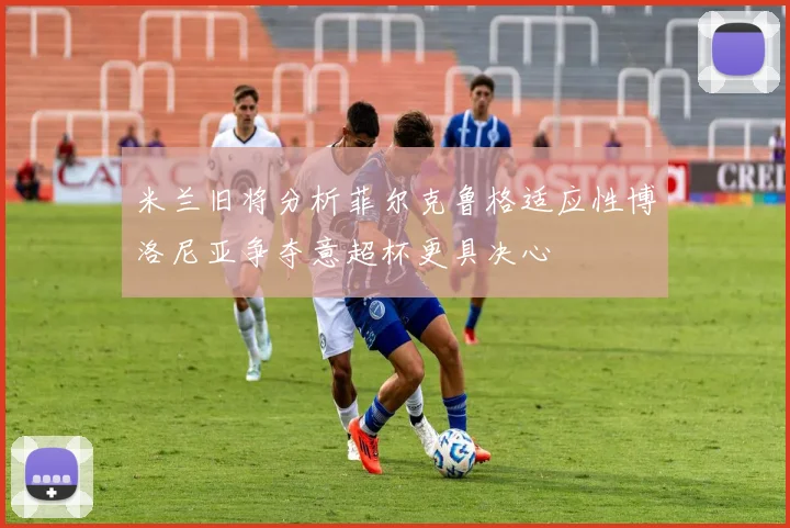 米兰旧将分析菲尔克鲁格适应性博洛尼亚争夺意超杯更具决心