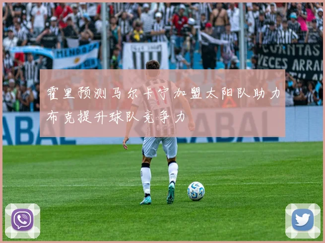 霍里预测马尔卡宁加盟太阳队助力布克提升球队竞争力