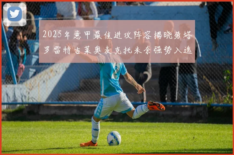 2025年意甲最佳进攻阵容揭晓劳塔罗雷特吉莱奥麦克托米奈强势入选