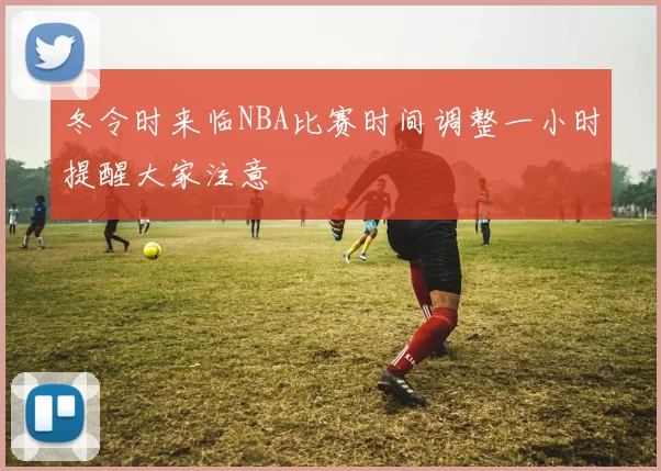 冬令时来临NBA比赛时间调整一小时提醒大家注意