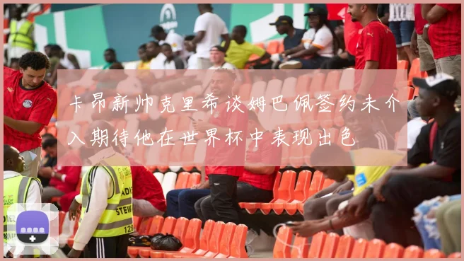 卡昂新帅克里希谈姆巴佩签约未介入期待他在世界杯中表现出色