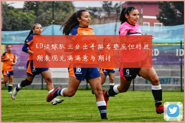KD谈球队三分出手排名垫底但对近期表现充满满意与期待