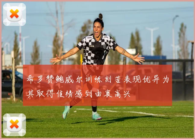 希罗赞鲍威尔训练刻苦表现优异为其取得佳绩感到由衷高兴