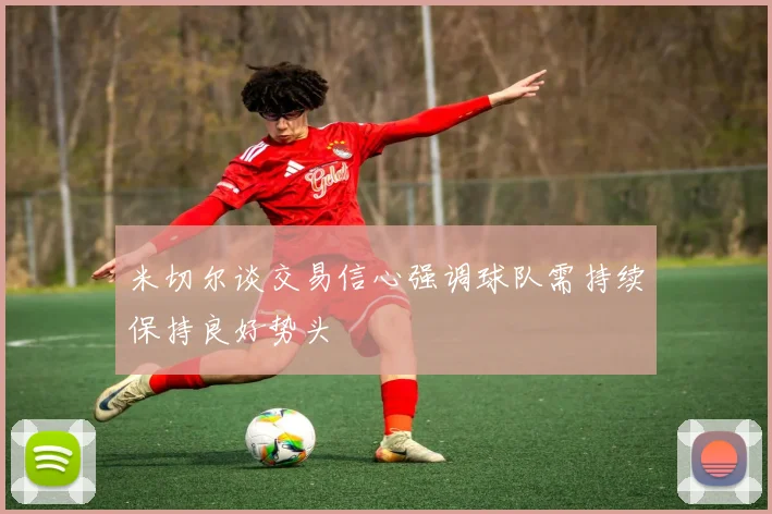 米切尔谈交易信心强调球队需持续保持良好势头
