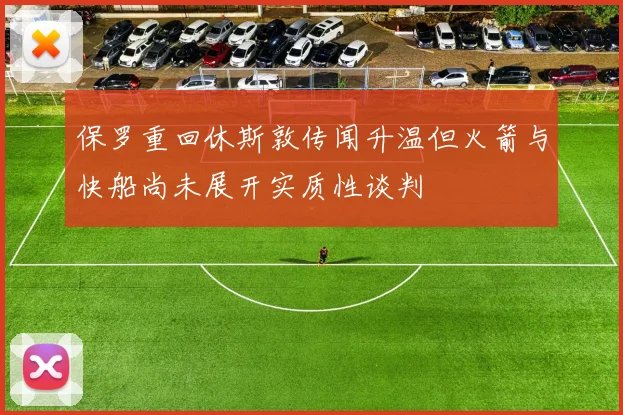 保罗重回休斯敦传闻升温但火箭与快船尚未展开实质性谈判