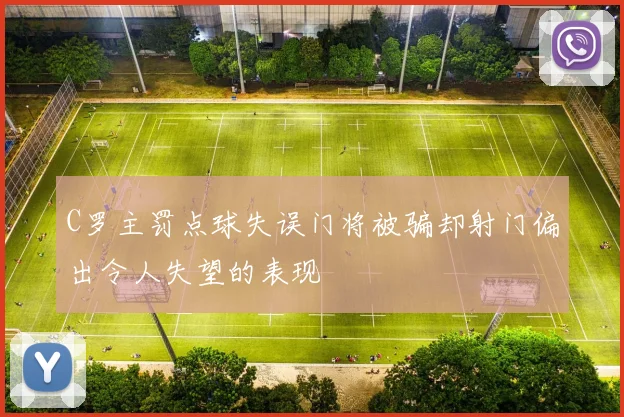 C罗主罚点球失误门将被骗却射门偏出令人失望的表现