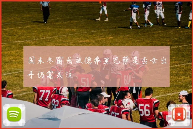 国米冬窗或放德弗里巴萨是否会出手仍需关注