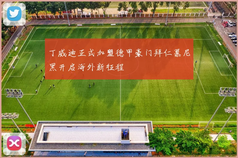 丁威迪正式加盟德甲豪门拜仁慕尼黑开启海外新征程