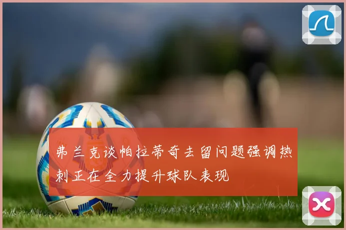 弗兰克谈帕拉蒂奇去留问题强调热刺正在全力提升球队表现