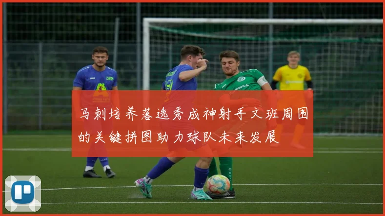 马刺培养落选秀成神射手文班周围的关键拼图助力球队未来发展