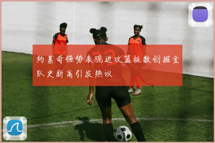 约基奇强势表现进攻篮板数创掘金队史新高引发热议