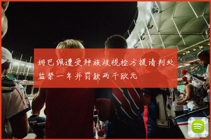 姆巴佩遭受种族歧视检方提请判处监禁一年并罚款两千欧元