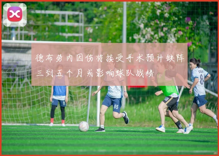 德布劳内因伤将接受手术预计缺阵三到五个月或影响球队战绩