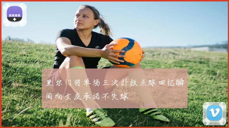 里尔门将单场三次扑救点球回忆瞬间向女友承诺不失球