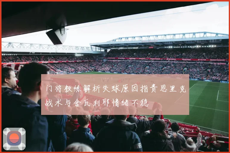门将教练解析失球原因指责恩里克战术与舍瓦利耶情绪不稳