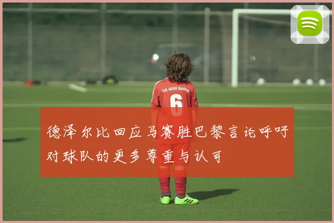 德泽尔比回应马赛胜巴黎言论呼吁对球队的更多尊重与认可